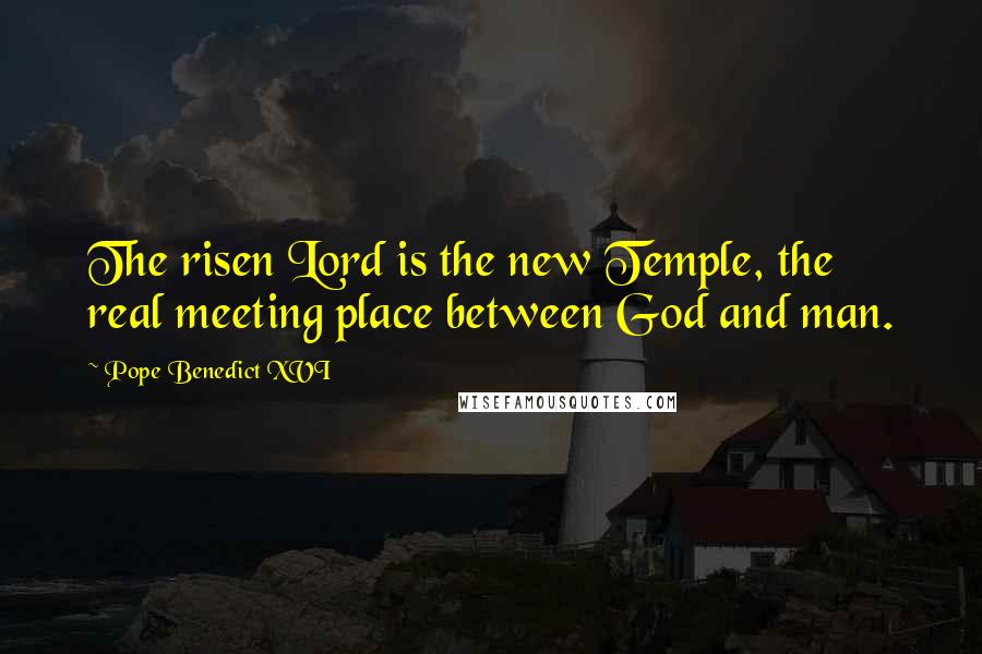 Pope Benedict XVI Quotes: The risen Lord is the new Temple, the real meeting place between God and man.