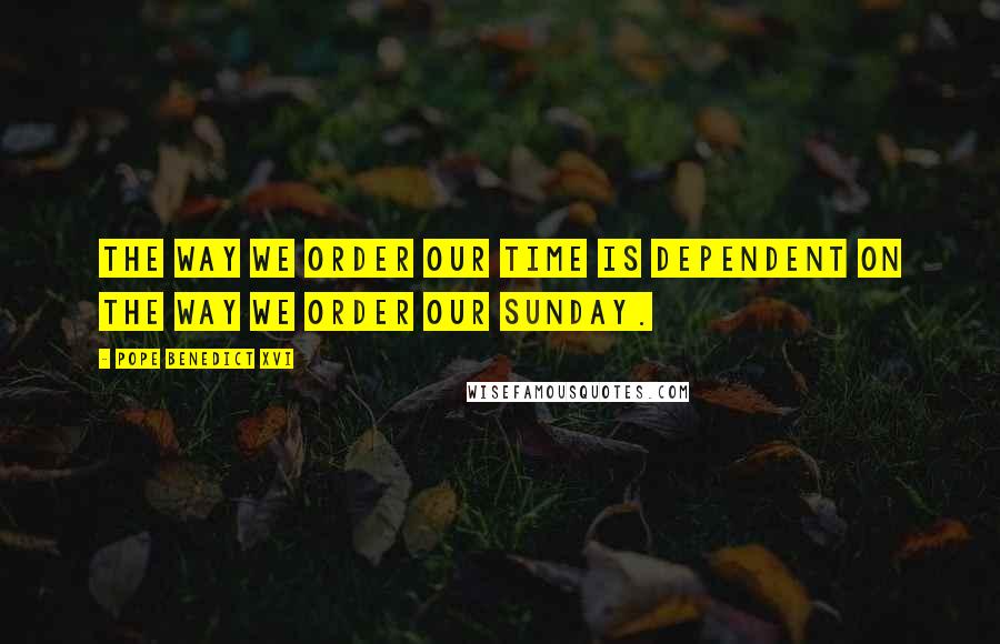 Pope Benedict XVI Quotes: The way we order our time is dependent on the way we order our Sunday.