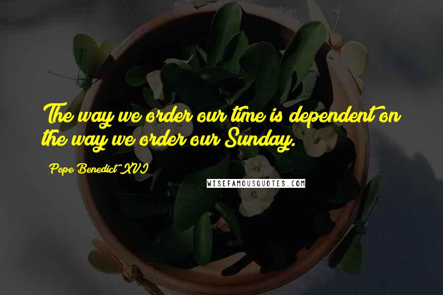 Pope Benedict XVI Quotes: The way we order our time is dependent on the way we order our Sunday.