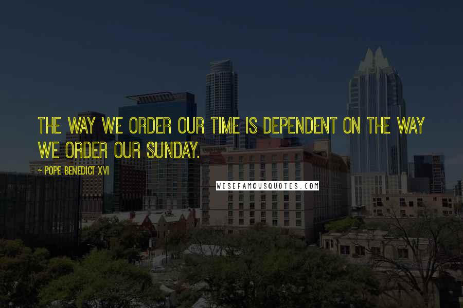 Pope Benedict XVI Quotes: The way we order our time is dependent on the way we order our Sunday.