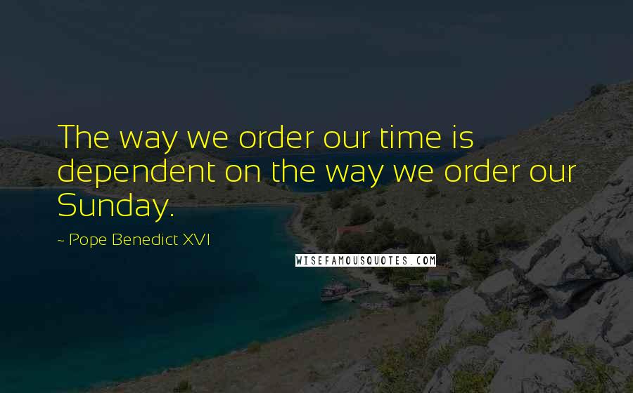 Pope Benedict XVI Quotes: The way we order our time is dependent on the way we order our Sunday.