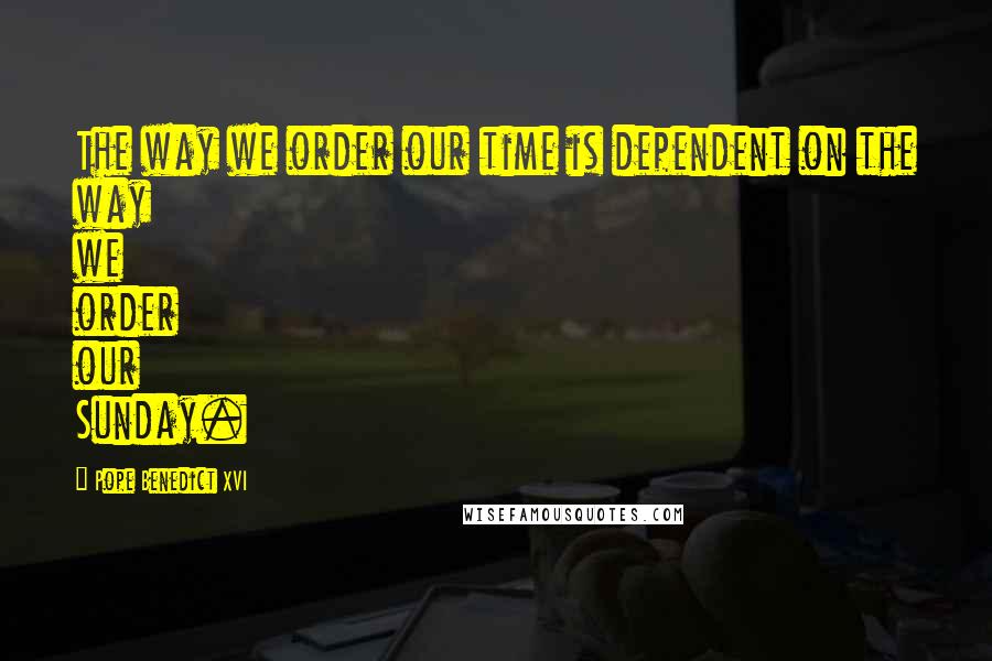 Pope Benedict XVI Quotes: The way we order our time is dependent on the way we order our Sunday.