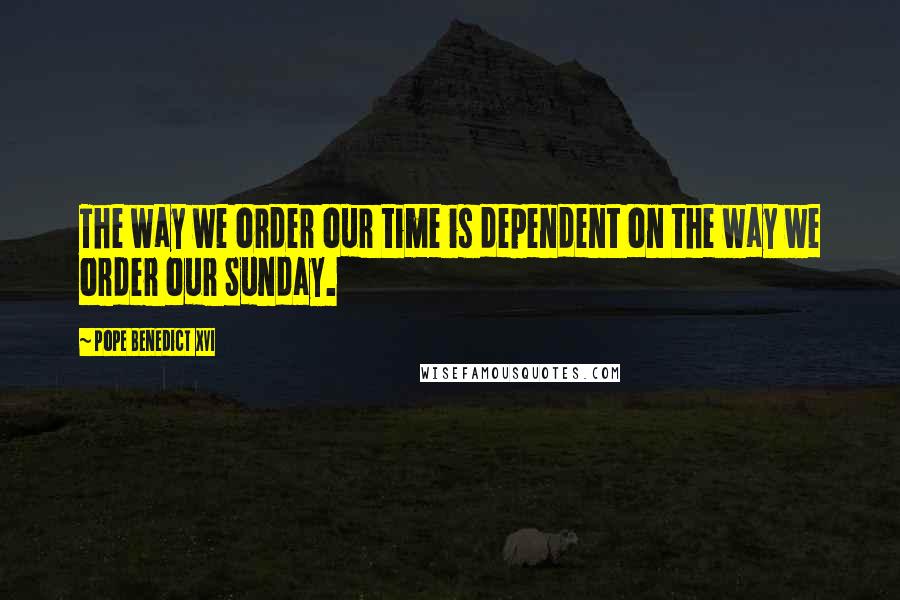 Pope Benedict XVI Quotes: The way we order our time is dependent on the way we order our Sunday.