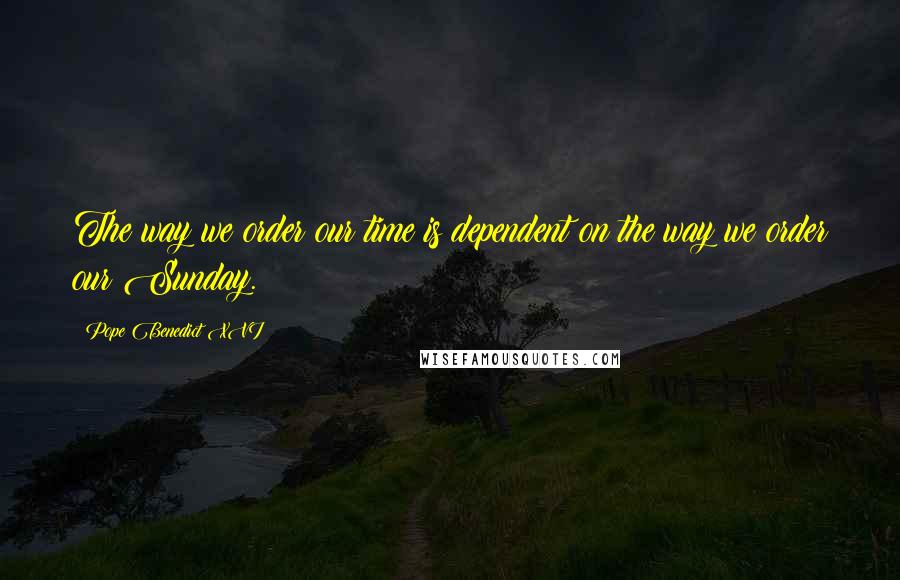 Pope Benedict XVI Quotes: The way we order our time is dependent on the way we order our Sunday.