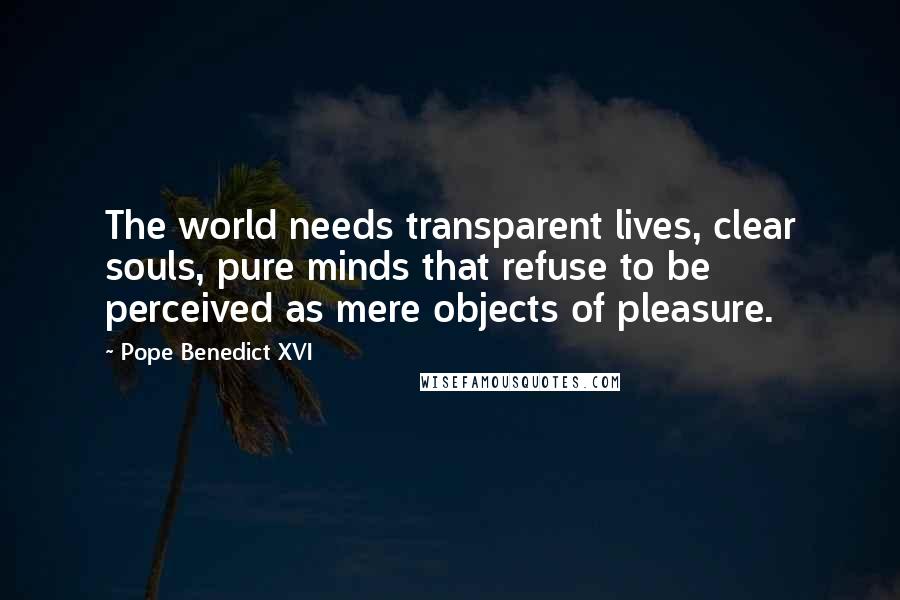 Pope Benedict XVI Quotes: The world needs transparent lives, clear souls, pure minds that refuse to be perceived as mere objects of pleasure.