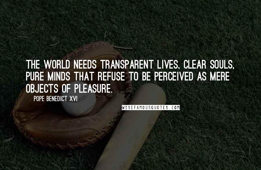 Pope Benedict XVI Quotes: The world needs transparent lives, clear souls, pure minds that refuse to be perceived as mere objects of pleasure.