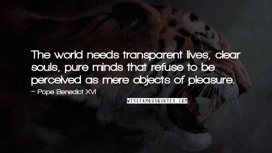 Pope Benedict XVI Quotes: The world needs transparent lives, clear souls, pure minds that refuse to be perceived as mere objects of pleasure.