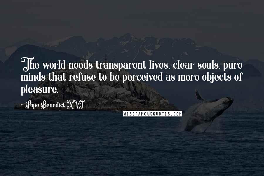 Pope Benedict XVI Quotes: The world needs transparent lives, clear souls, pure minds that refuse to be perceived as mere objects of pleasure.