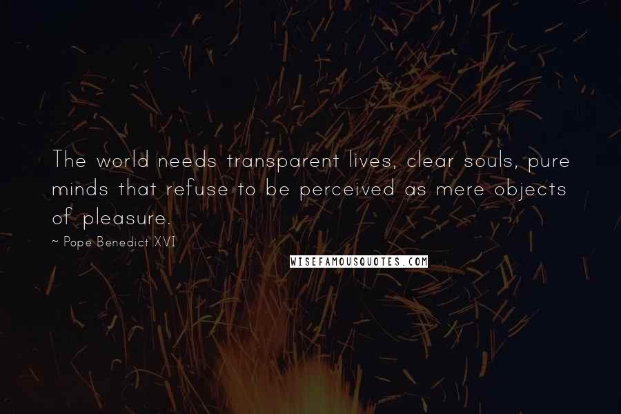 Pope Benedict XVI Quotes: The world needs transparent lives, clear souls, pure minds that refuse to be perceived as mere objects of pleasure.