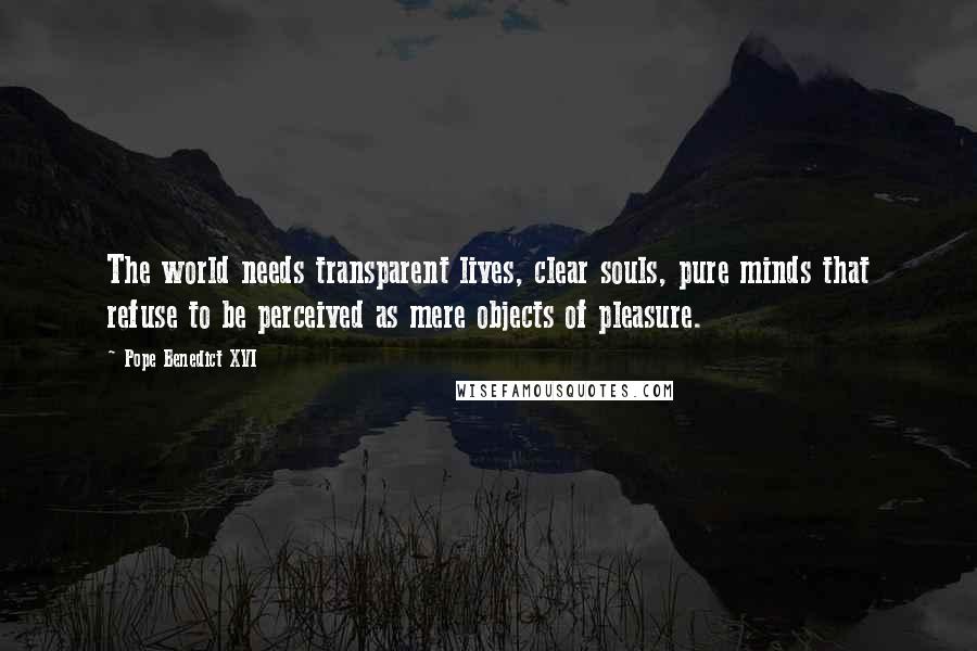 Pope Benedict XVI Quotes: The world needs transparent lives, clear souls, pure minds that refuse to be perceived as mere objects of pleasure.