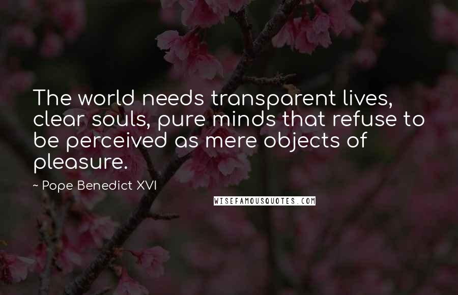 Pope Benedict XVI Quotes: The world needs transparent lives, clear souls, pure minds that refuse to be perceived as mere objects of pleasure.