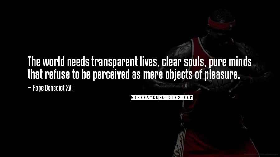 Pope Benedict XVI Quotes: The world needs transparent lives, clear souls, pure minds that refuse to be perceived as mere objects of pleasure.
