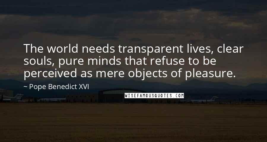 Pope Benedict XVI Quotes: The world needs transparent lives, clear souls, pure minds that refuse to be perceived as mere objects of pleasure.