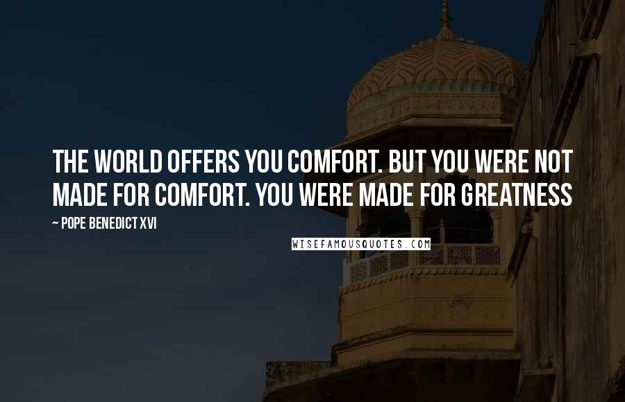 Pope Benedict XVI Quotes: The world offers you comfort. But you were not made for comfort. You were made for greatness