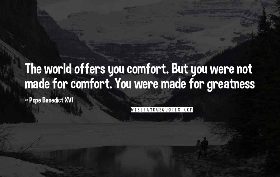 Pope Benedict XVI Quotes: The world offers you comfort. But you were not made for comfort. You were made for greatness