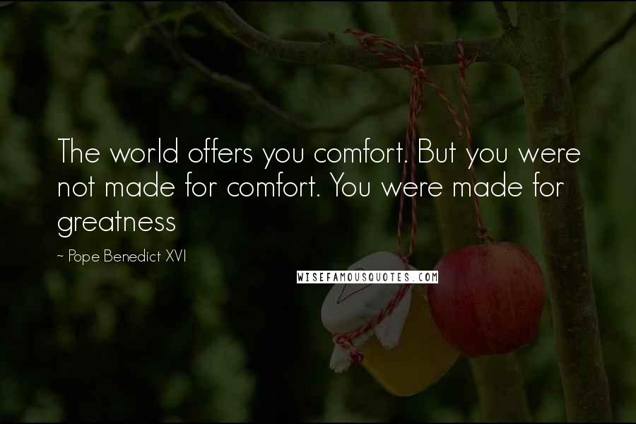 Pope Benedict XVI Quotes: The world offers you comfort. But you were not made for comfort. You were made for greatness