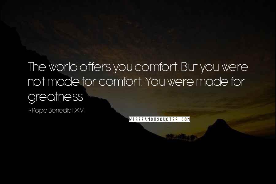 Pope Benedict XVI Quotes: The world offers you comfort. But you were not made for comfort. You were made for greatness