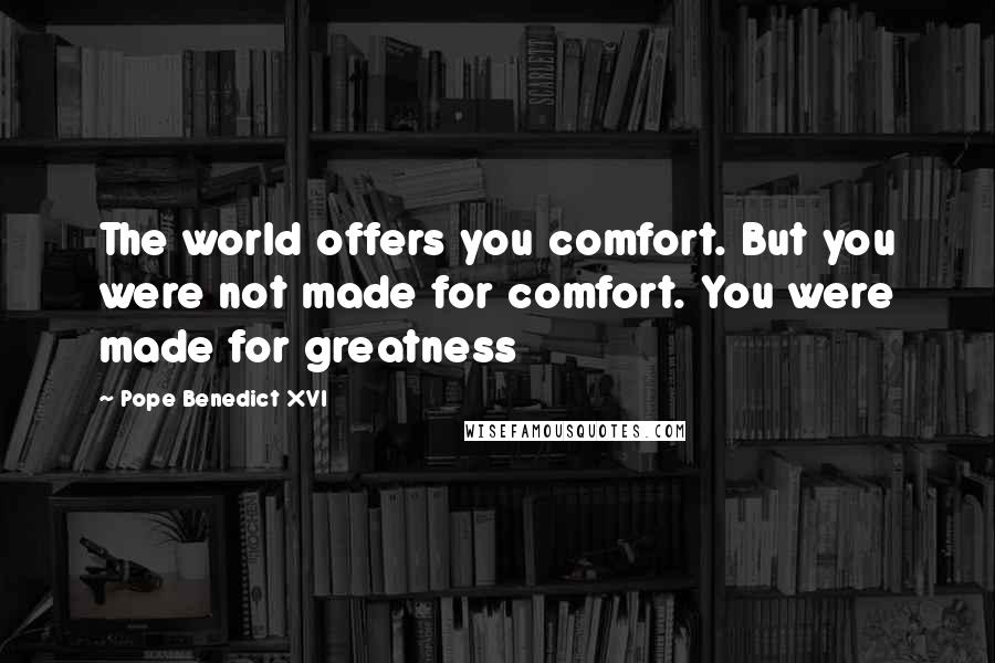 Pope Benedict XVI Quotes: The world offers you comfort. But you were not made for comfort. You were made for greatness