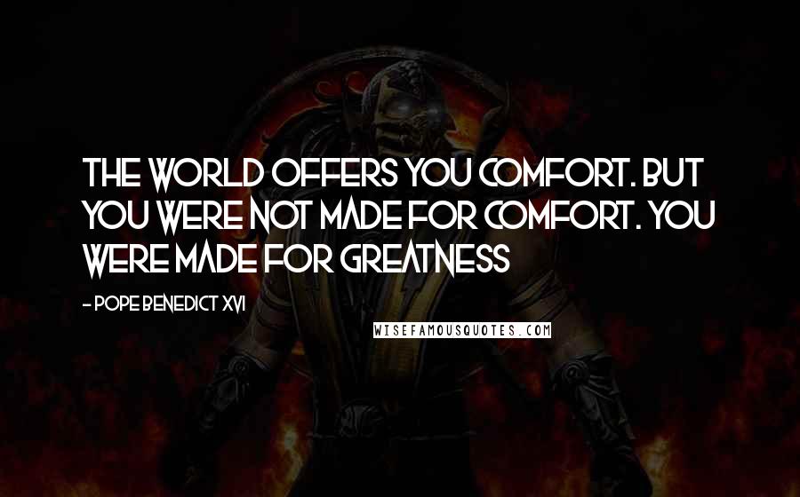 Pope Benedict XVI Quotes: The world offers you comfort. But you were not made for comfort. You were made for greatness