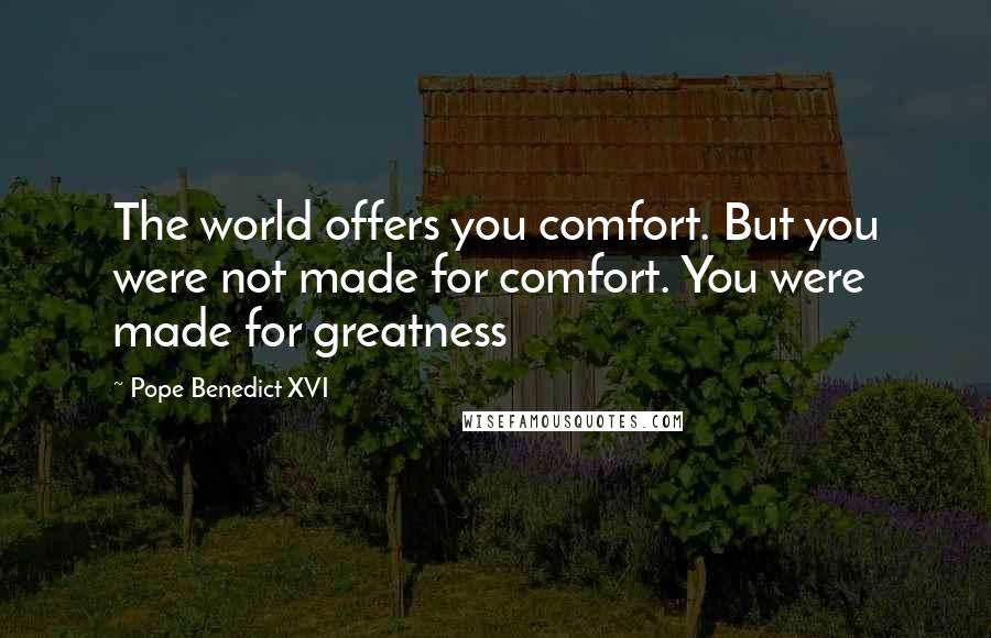 Pope Benedict XVI Quotes: The world offers you comfort. But you were not made for comfort. You were made for greatness