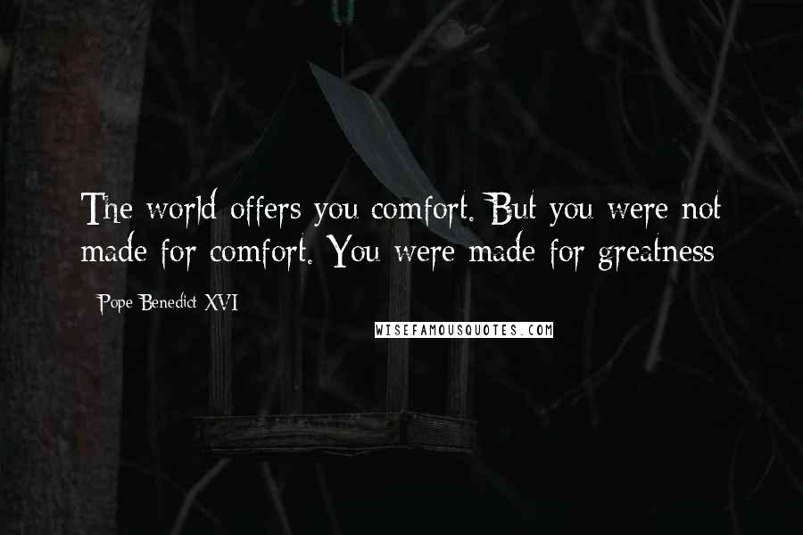 Pope Benedict XVI Quotes: The world offers you comfort. But you were not made for comfort. You were made for greatness