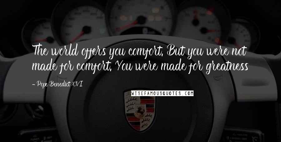 Pope Benedict XVI Quotes: The world offers you comfort. But you were not made for comfort. You were made for greatness