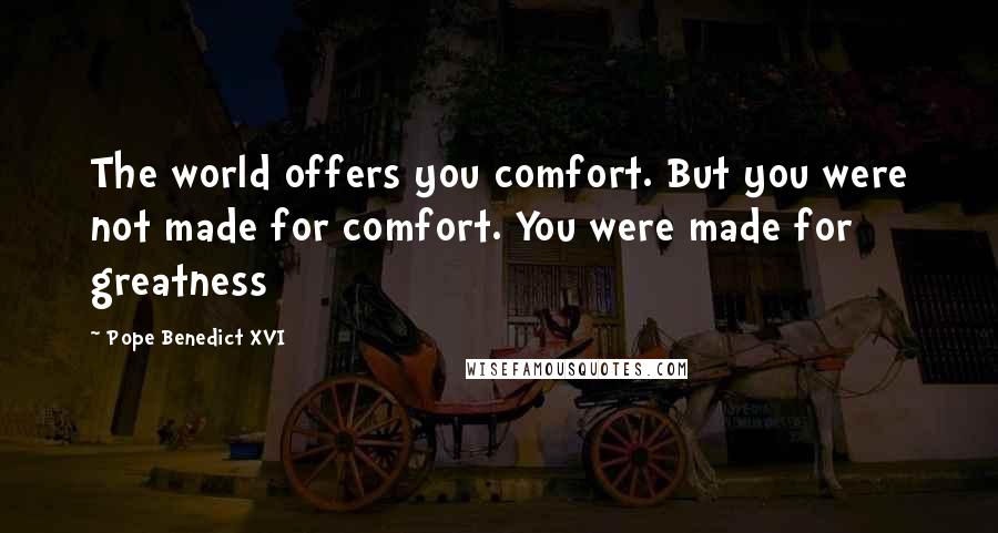 Pope Benedict XVI Quotes: The world offers you comfort. But you were not made for comfort. You were made for greatness