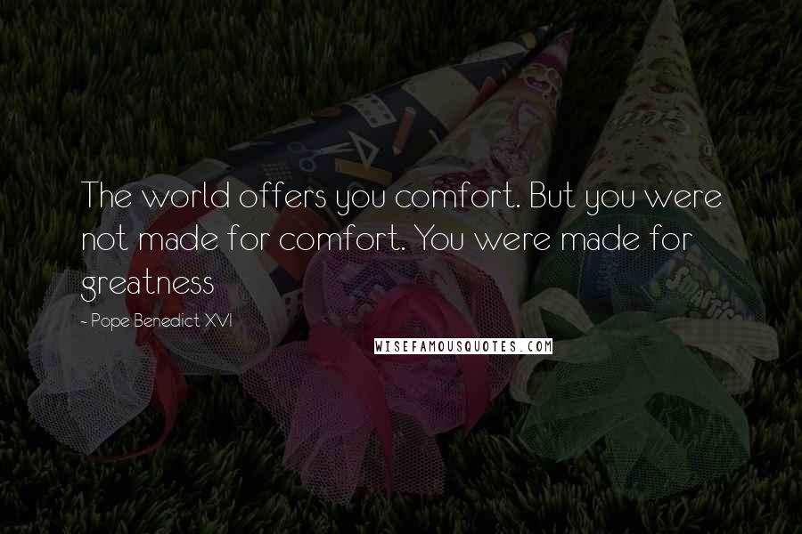 Pope Benedict XVI Quotes: The world offers you comfort. But you were not made for comfort. You were made for greatness