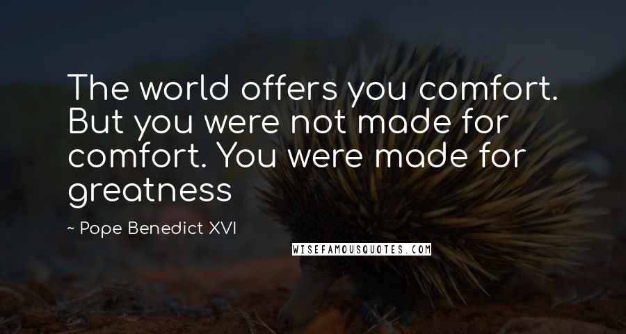 Pope Benedict XVI Quotes: The world offers you comfort. But you were not made for comfort. You were made for greatness