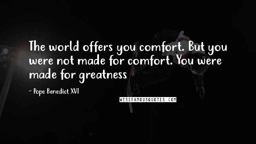 Pope Benedict XVI Quotes: The world offers you comfort. But you were not made for comfort. You were made for greatness