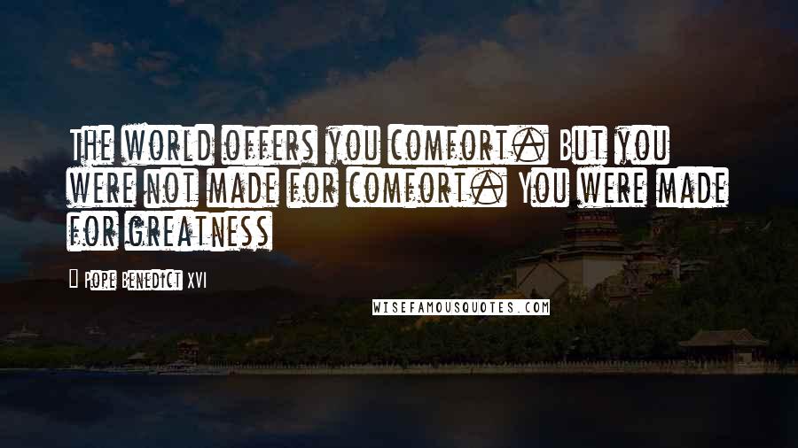 Pope Benedict XVI Quotes: The world offers you comfort. But you were not made for comfort. You were made for greatness