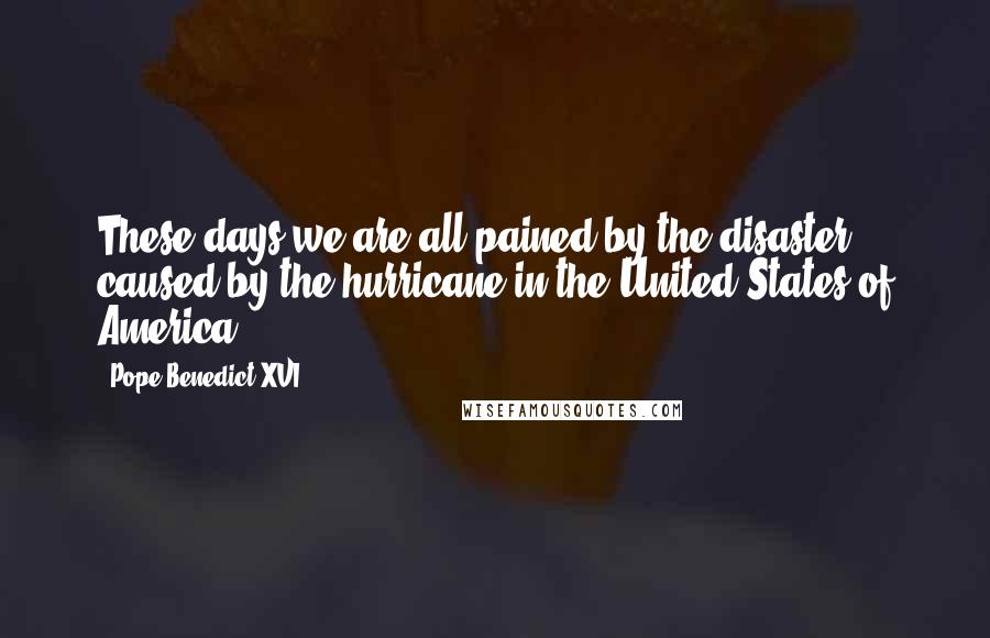 Pope Benedict XVI Quotes: These days we are all pained by the disaster caused by the hurricane in the United States of America.