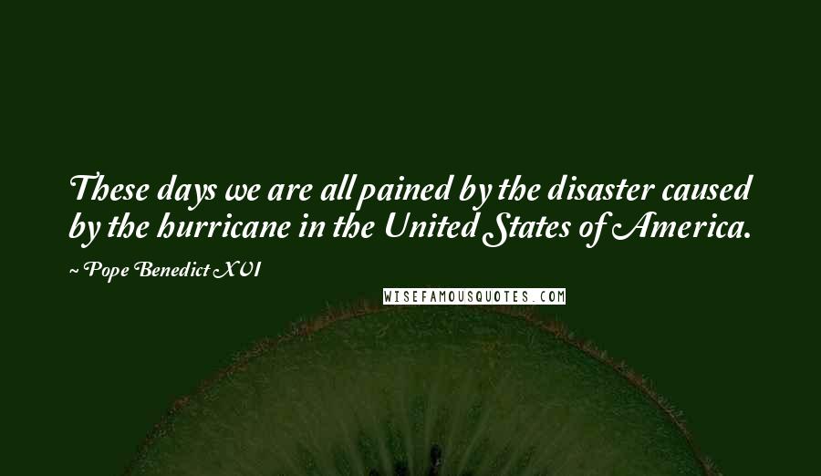 Pope Benedict XVI Quotes: These days we are all pained by the disaster caused by the hurricane in the United States of America.