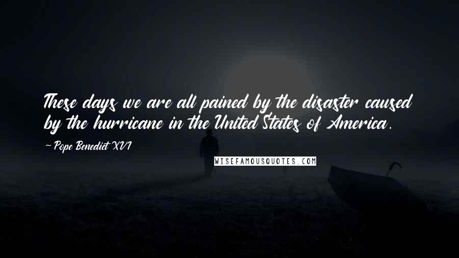 Pope Benedict XVI Quotes: These days we are all pained by the disaster caused by the hurricane in the United States of America.