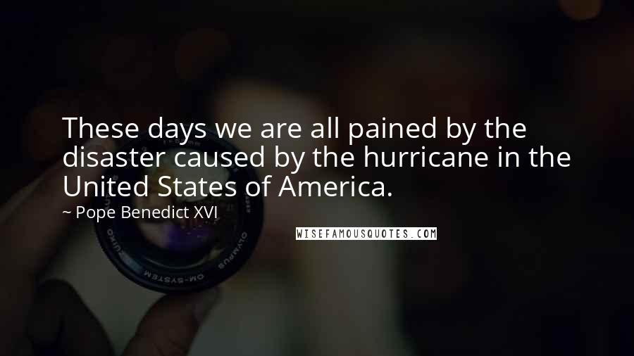 Pope Benedict XVI Quotes: These days we are all pained by the disaster caused by the hurricane in the United States of America.