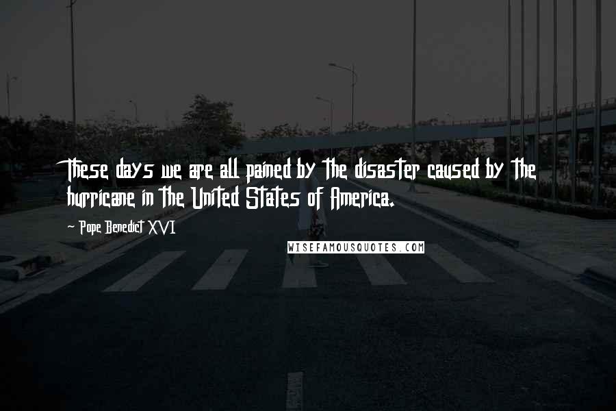 Pope Benedict XVI Quotes: These days we are all pained by the disaster caused by the hurricane in the United States of America.