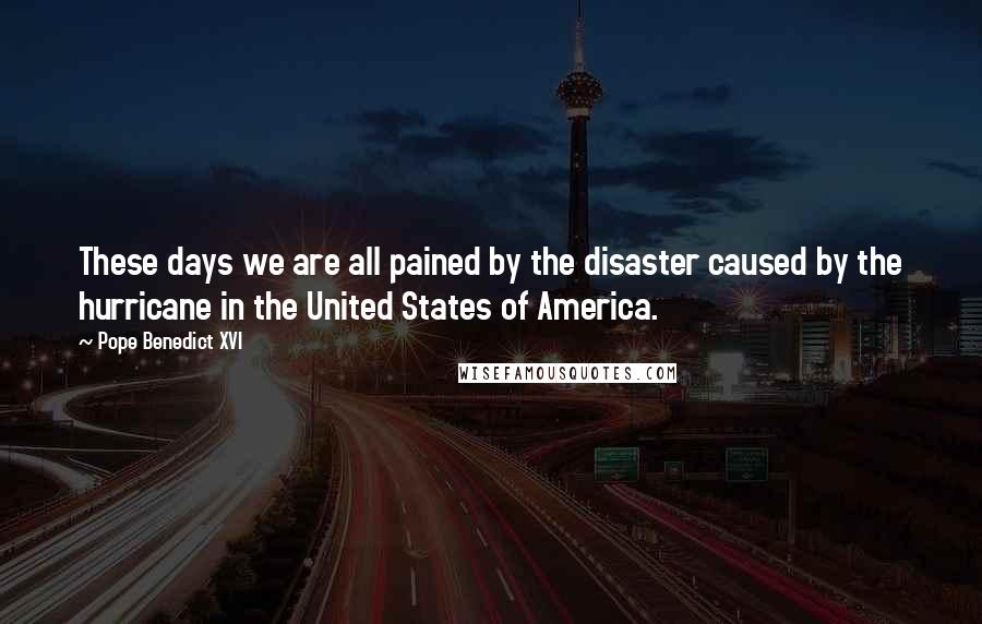 Pope Benedict XVI Quotes: These days we are all pained by the disaster caused by the hurricane in the United States of America.