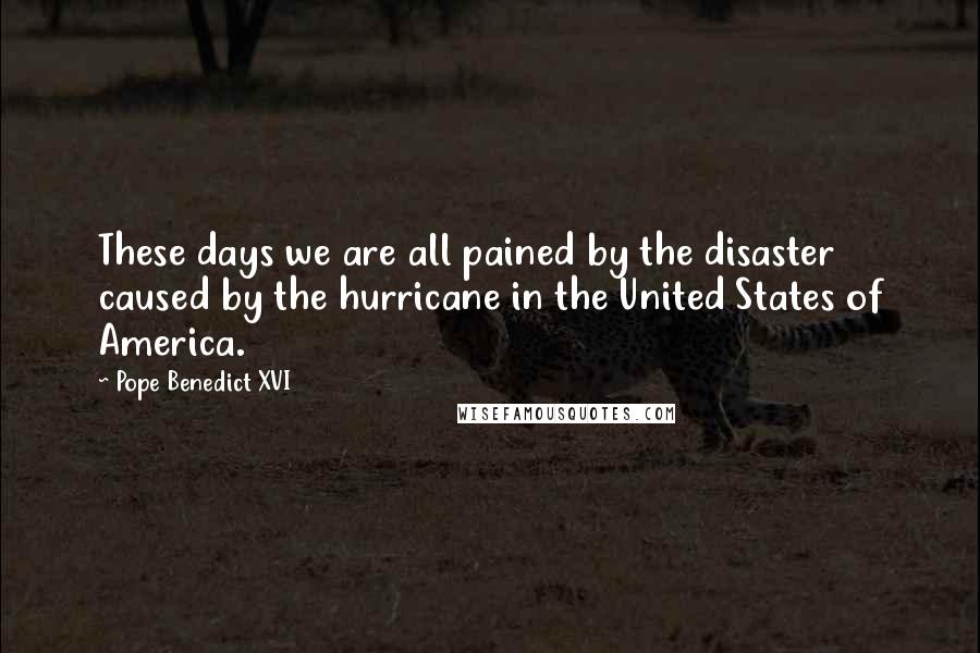 Pope Benedict XVI Quotes: These days we are all pained by the disaster caused by the hurricane in the United States of America.
