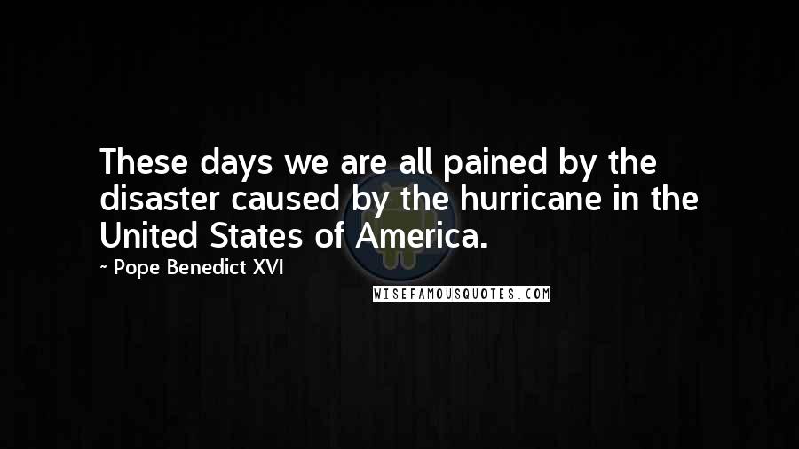 Pope Benedict XVI Quotes: These days we are all pained by the disaster caused by the hurricane in the United States of America.