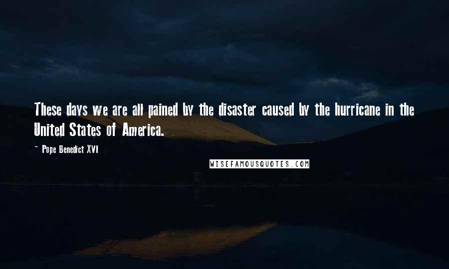 Pope Benedict XVI Quotes: These days we are all pained by the disaster caused by the hurricane in the United States of America.