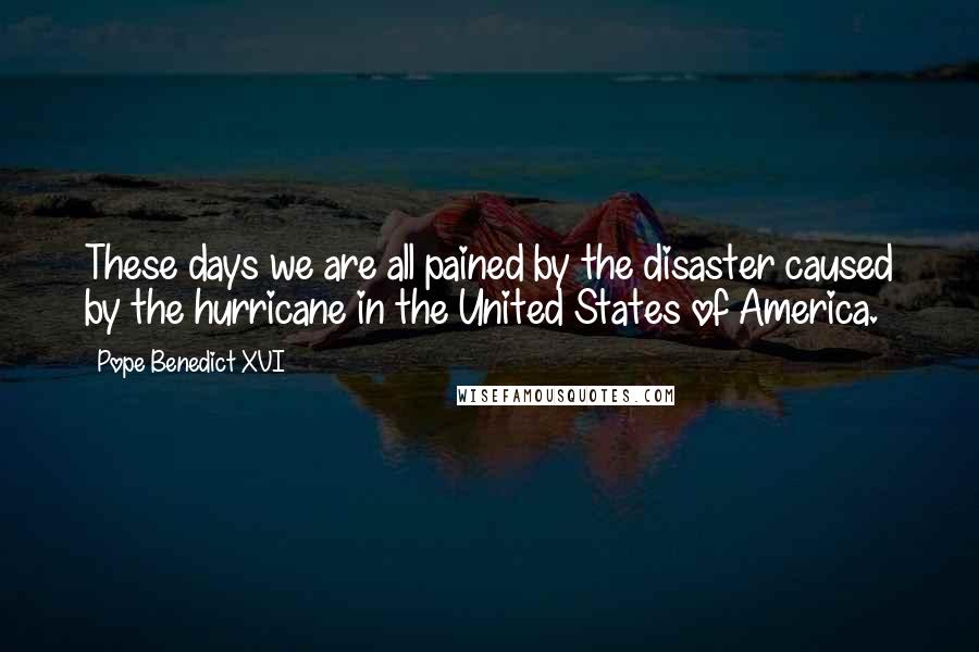 Pope Benedict XVI Quotes: These days we are all pained by the disaster caused by the hurricane in the United States of America.