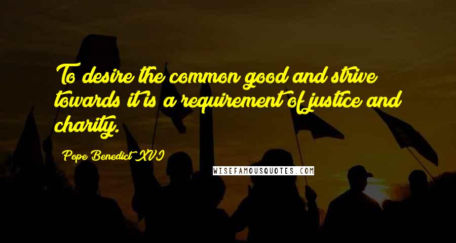 Pope Benedict XVI Quotes: To desire the common good and strive towards it is a requirement of justice and charity.
