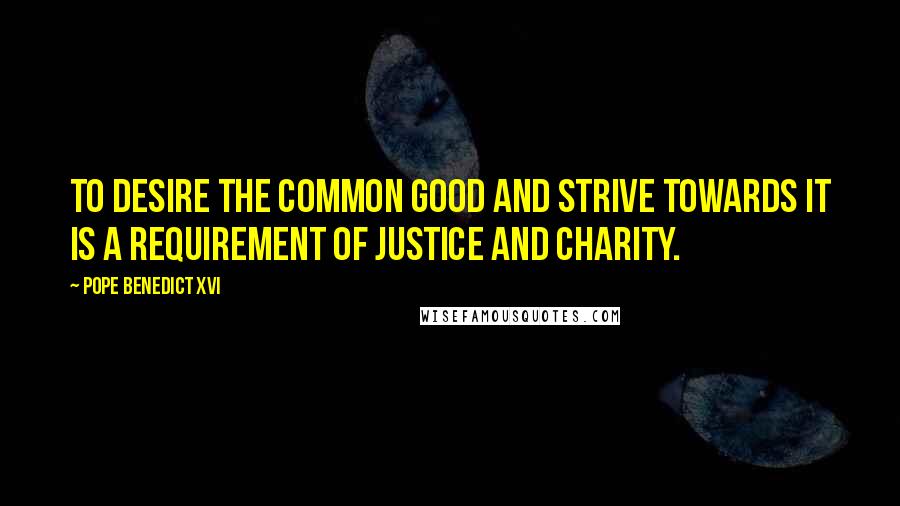 Pope Benedict XVI Quotes: To desire the common good and strive towards it is a requirement of justice and charity.