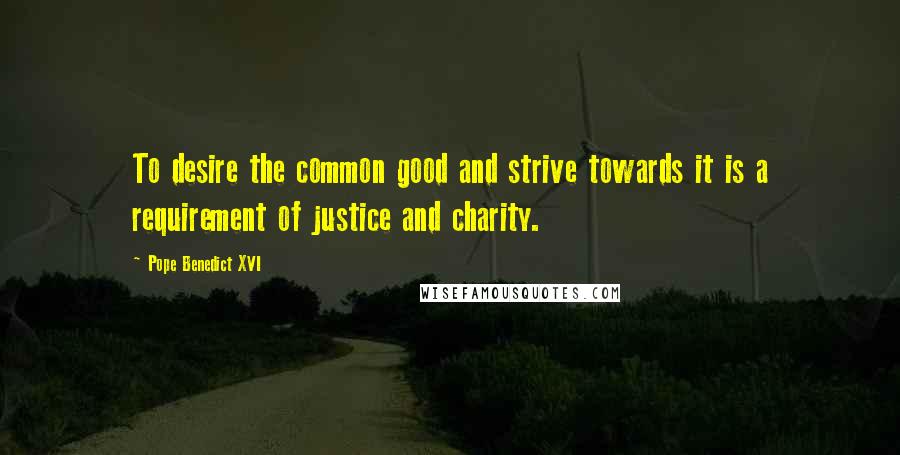 Pope Benedict XVI Quotes: To desire the common good and strive towards it is a requirement of justice and charity.