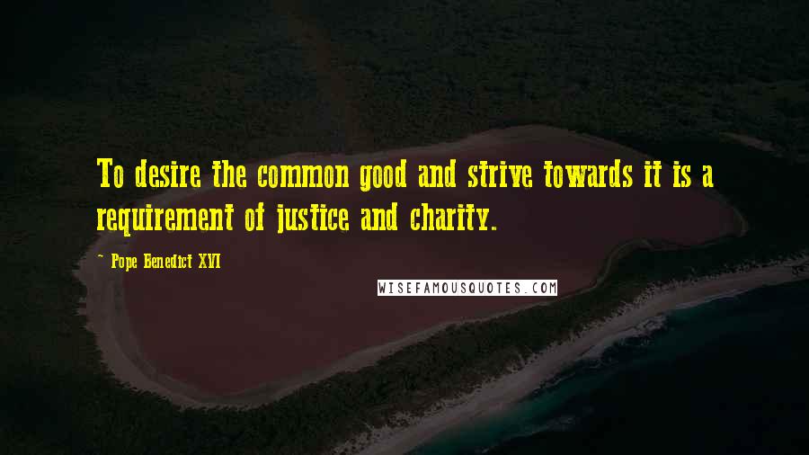 Pope Benedict XVI Quotes: To desire the common good and strive towards it is a requirement of justice and charity.