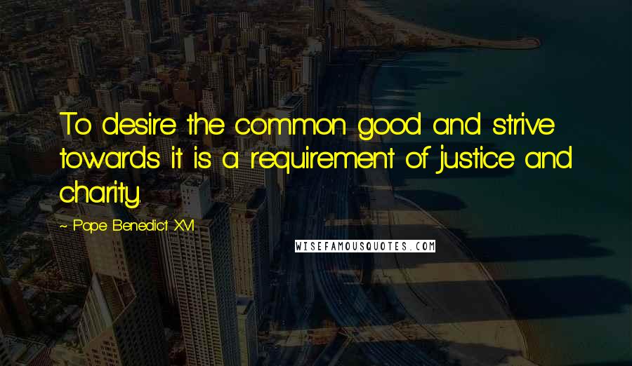 Pope Benedict XVI Quotes: To desire the common good and strive towards it is a requirement of justice and charity.