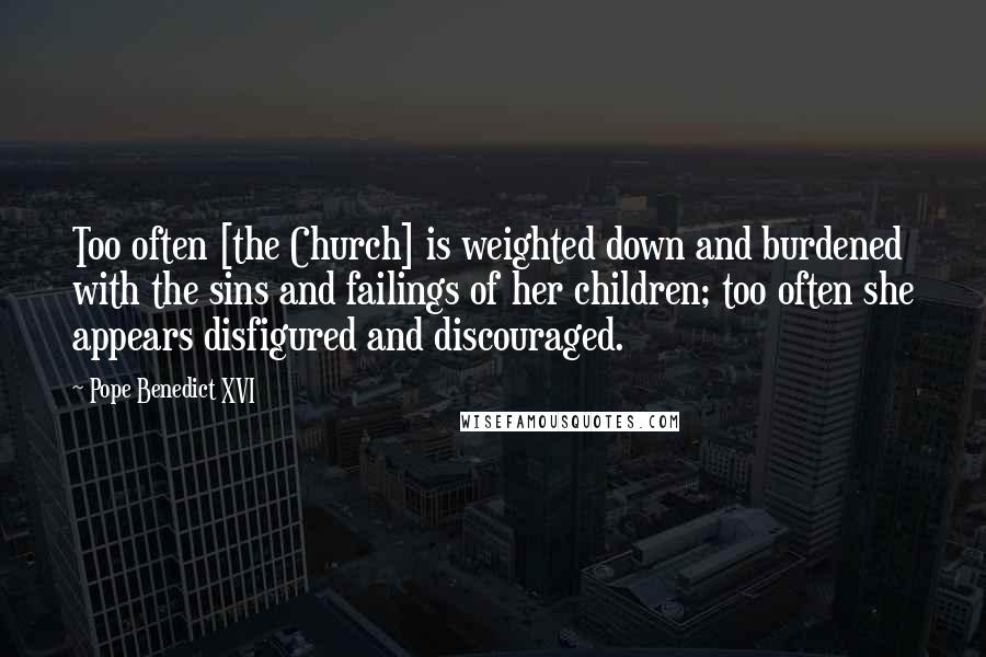 Pope Benedict XVI Quotes: Too often [the Church] is weighted down and burdened with the sins and failings of her children; too often she appears disfigured and discouraged.