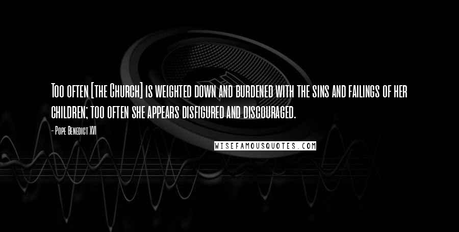 Pope Benedict XVI Quotes: Too often [the Church] is weighted down and burdened with the sins and failings of her children; too often she appears disfigured and discouraged.