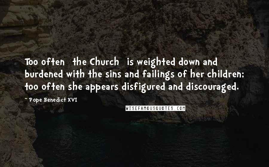 Pope Benedict XVI Quotes: Too often [the Church] is weighted down and burdened with the sins and failings of her children; too often she appears disfigured and discouraged.