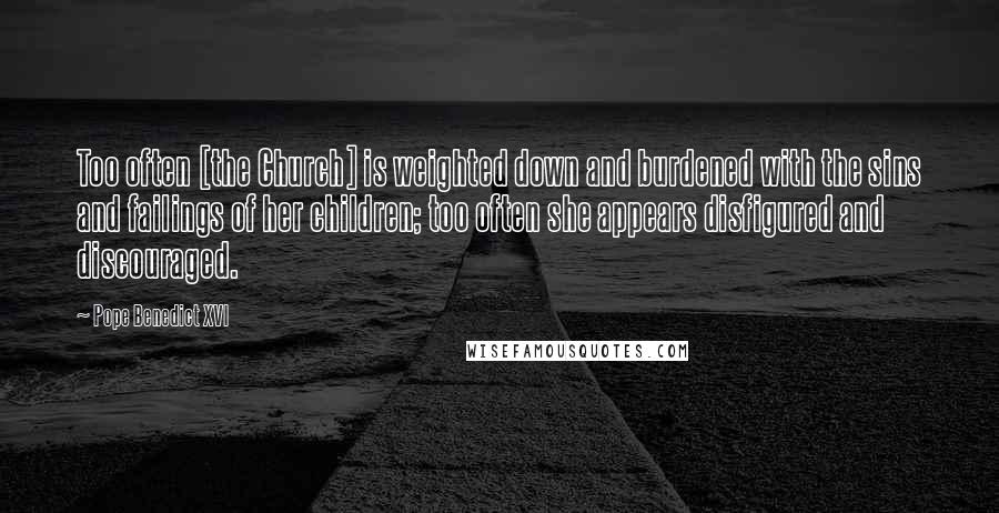 Pope Benedict XVI Quotes: Too often [the Church] is weighted down and burdened with the sins and failings of her children; too often she appears disfigured and discouraged.
